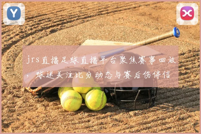 jrs直播足球直播平台聚焦赛事回放，球迷关注比分动态与赛后伤停信息整理