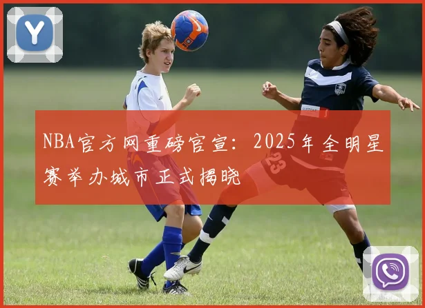 NBA官方网重磅官宣：2025年全明星赛举办城市正式揭晓