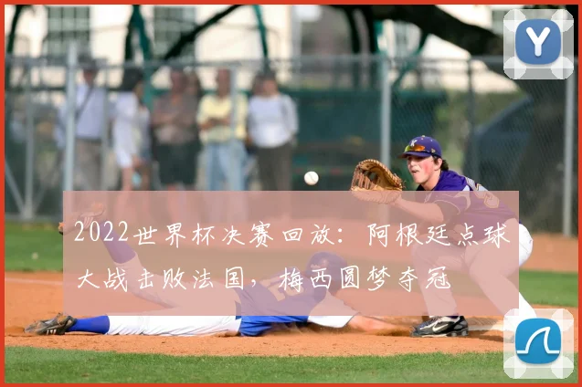 2022世界杯决赛回放：阿根廷点球大战击败法国，梅西圆梦夺冠