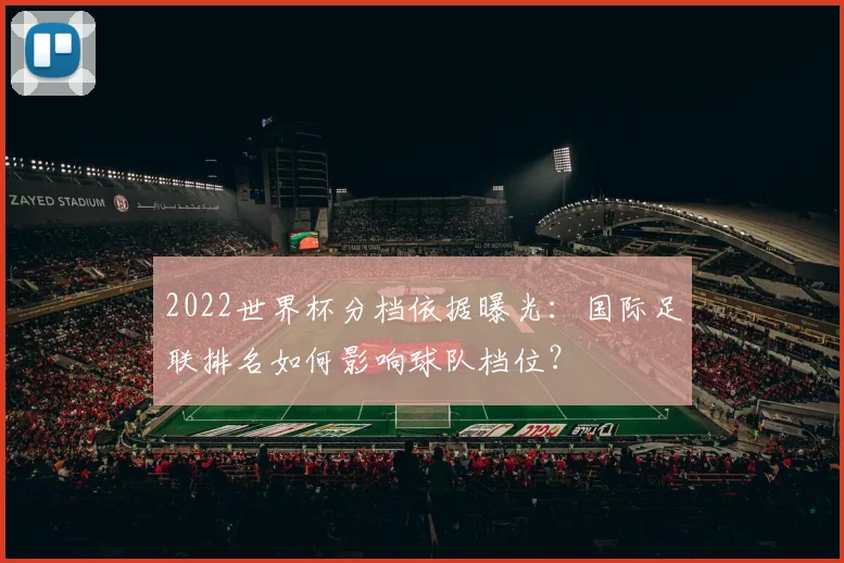 2022世界杯分档依据曝光：国际足联排名如何影响球队档位？