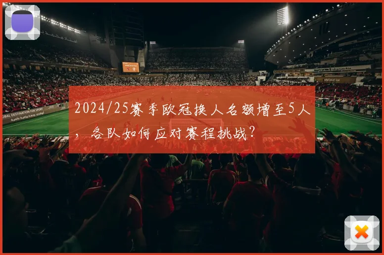 2024/25赛季欧冠换人名额增至5人，各队如何应对赛程挑战？