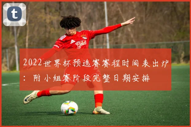 2022世界杯预选赛赛程时间表出炉：附小组赛阶段完整日期安排