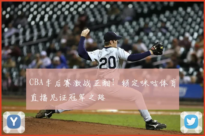 CBA季后赛激战正酣！锁定咪咕体育直播见证冠军之路