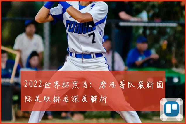 2022世界杯黑马：摩洛哥队最新国际足联排名深度解析