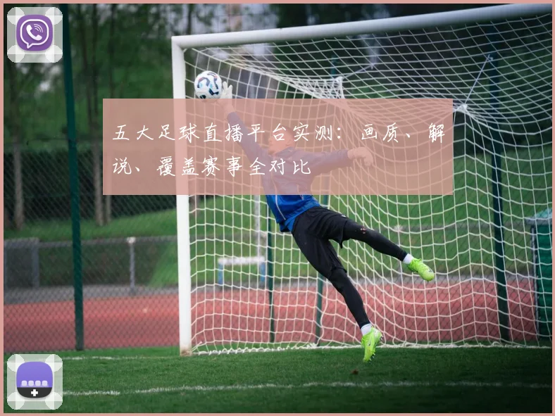 五大足球直播平台实测：画质、解说、覆盖赛事全对比