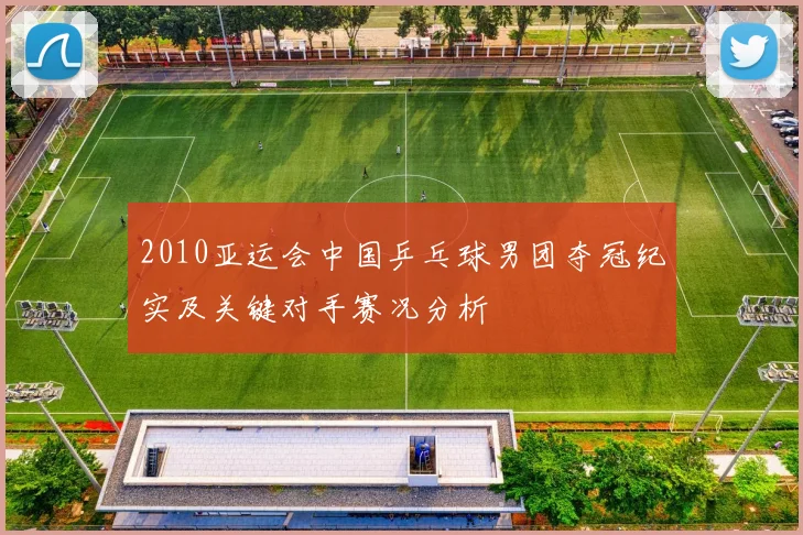 2010亚运会中国乒乓球男团夺冠纪实及关键对手赛况分析