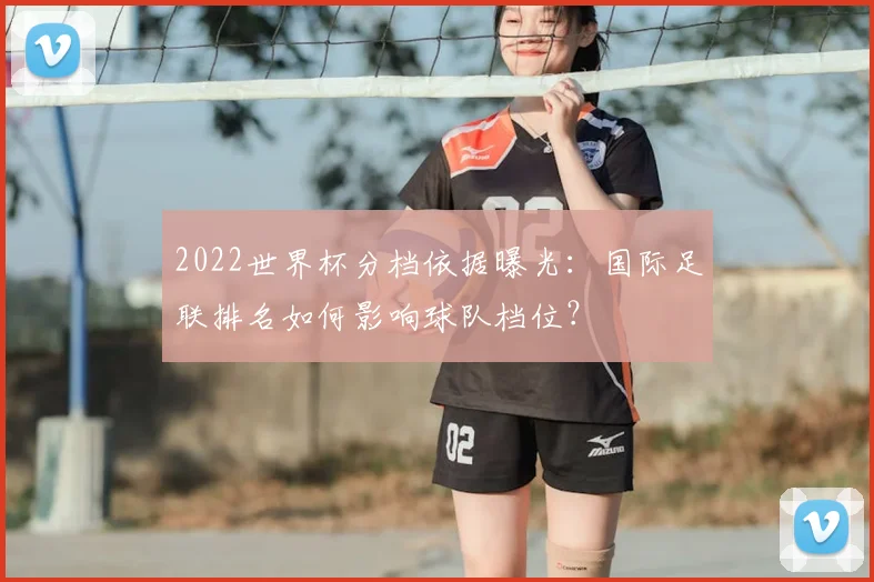 2022世界杯分档依据曝光：国际足联排名如何影响球队档位？