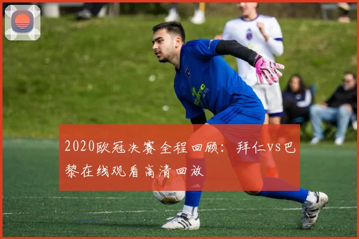 2020欧冠决赛全程回顾：拜仁vs巴黎在线观看高清回放