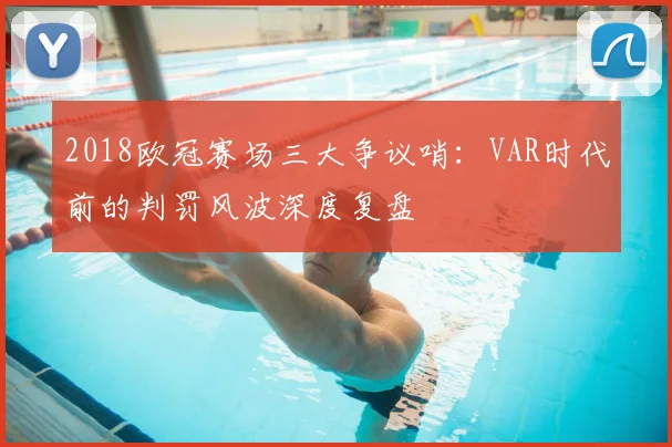 2018欧冠赛场三大争议哨：VAR时代前的判罚风波深度复盘