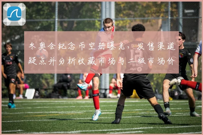 冬奥会纪念币空册曝光，发售渠道疑点并分析收藏市场与二级市场价格波动