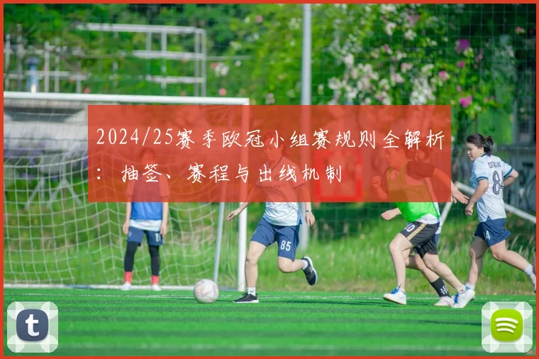2024/25赛季欧冠小组赛规则全解析：抽签、赛程与出线机制